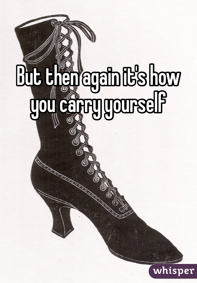 But then again it's how you carry yourself 