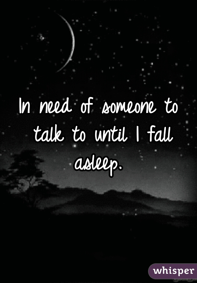 In need of someone to talk to until I fall asleep. 