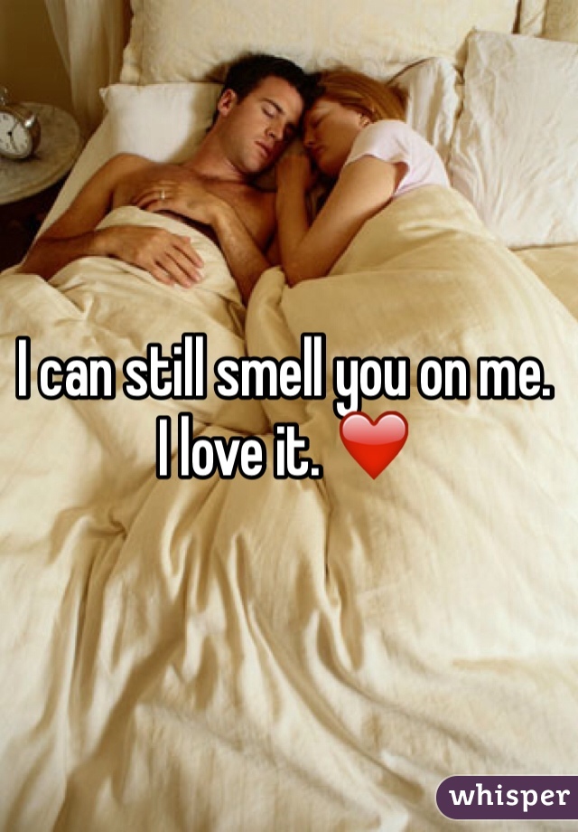 I can still smell you on me. 
I love it. ❤️