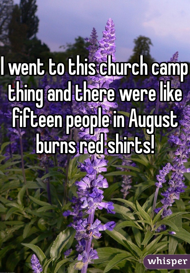 I went to this church camp thing and there were like fifteen people in August burns red shirts!
