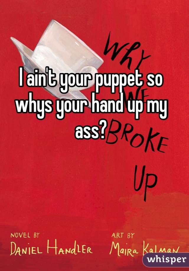 I ain't your puppet so whys your hand up my ass?