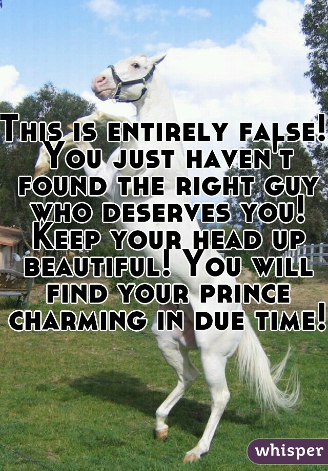 This is entirely false! You just haven't found the right guy who deserves you! Keep your head up beautiful! You will find your prince charming in due time! 