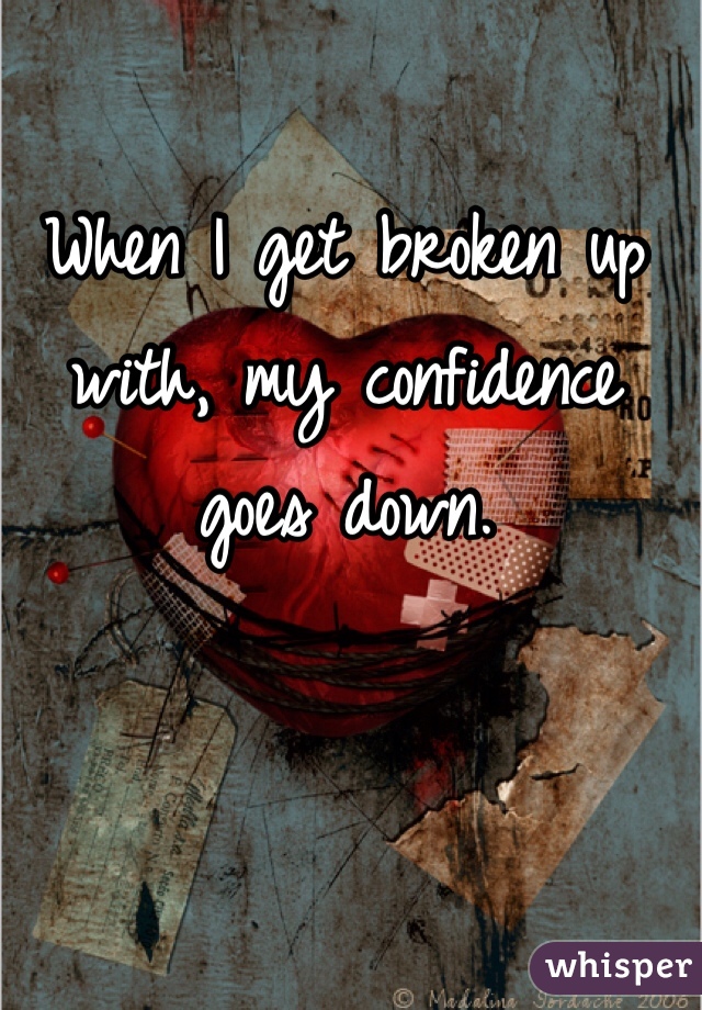 When I get broken up with, my confidence goes down. 
