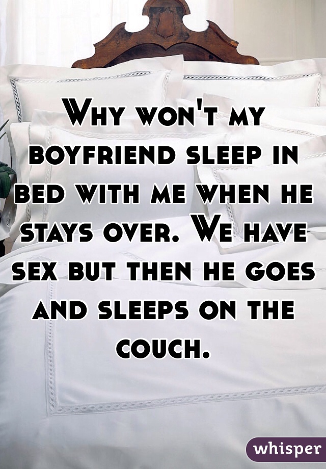 Why won't my boyfriend sleep in bed with me when he stays over. We have sex but then he goes and sleeps on the couch. 
