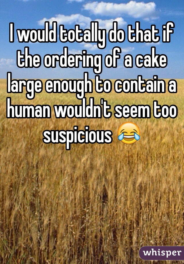 I would totally do that if the ordering of a cake large enough to contain a human wouldn't seem too suspicious 😂