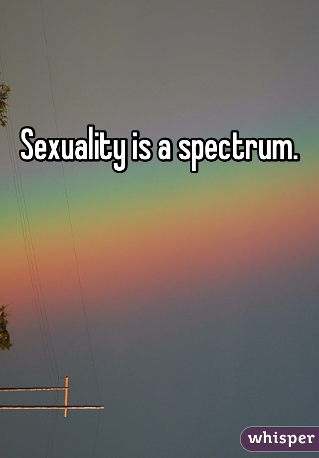 Sexuality is a spectrum. 