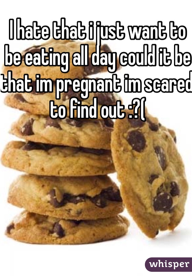 I hate that i just want to be eating all day could it be that im pregnant im scared to find out :?( 