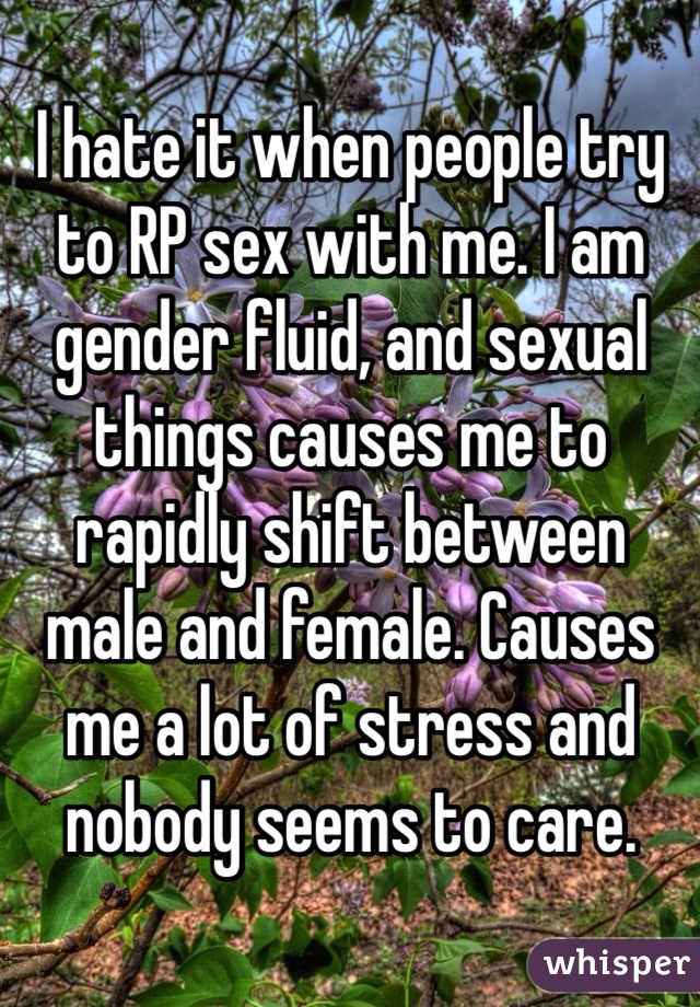 I hate it when people try to RP sex with me. I am gender fluid, and sexual things causes me to rapidly shift between male and female. Causes me a lot of stress and nobody seems to care. 