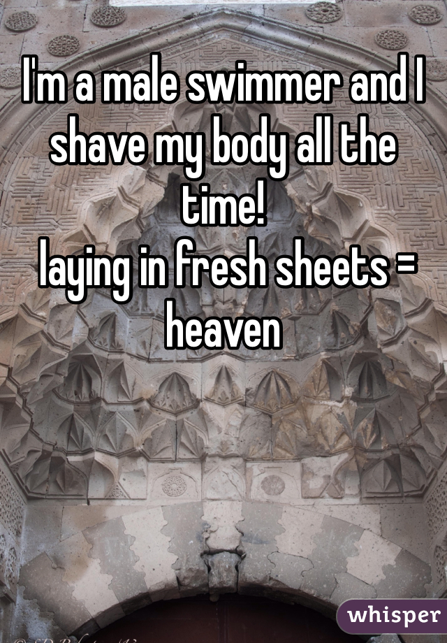 I'm a male swimmer and I shave my body all the time! 
 laying in fresh sheets = heaven