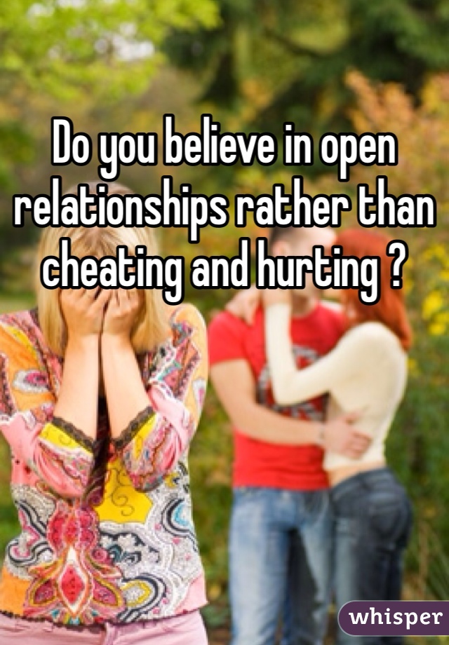Do you believe in open relationships rather than cheating and hurting ?