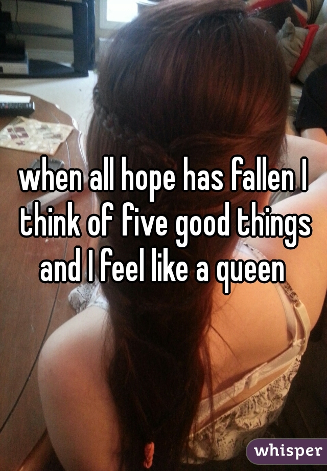 when all hope has fallen I think of five good things and I feel like a queen 