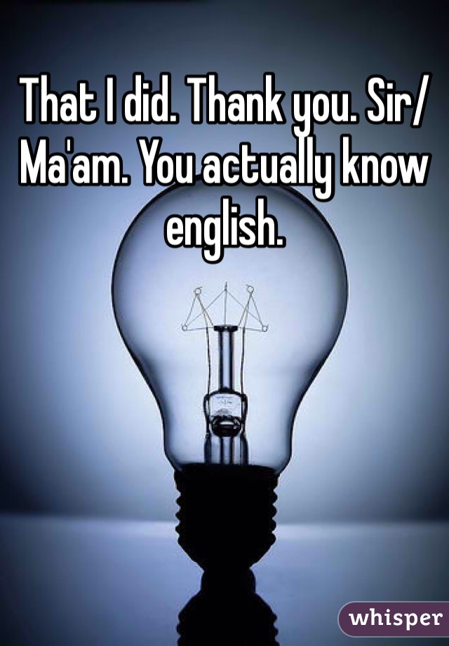 That I did. Thank you. Sir/Ma'am. You actually know english. 