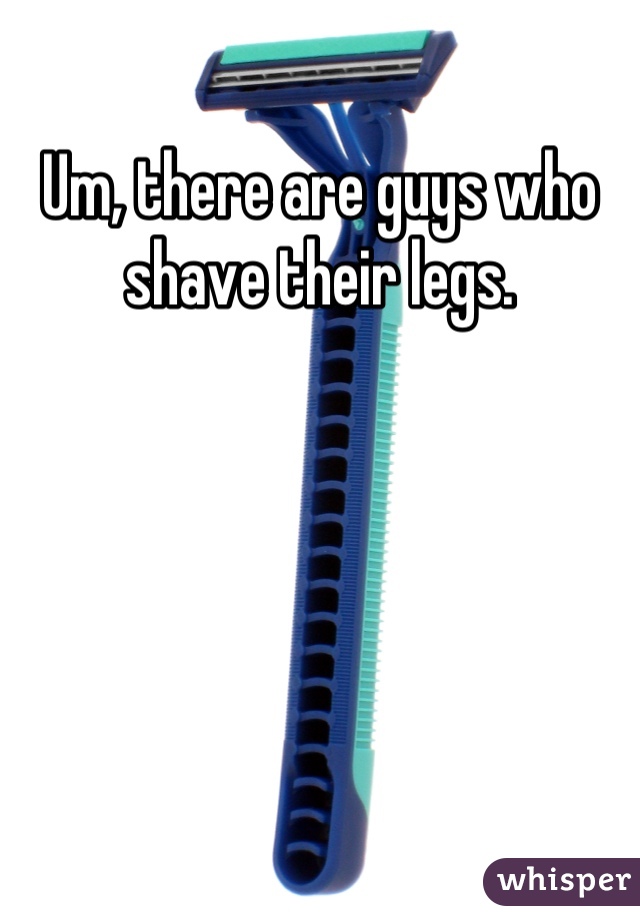 Um, there are guys who shave their legs.