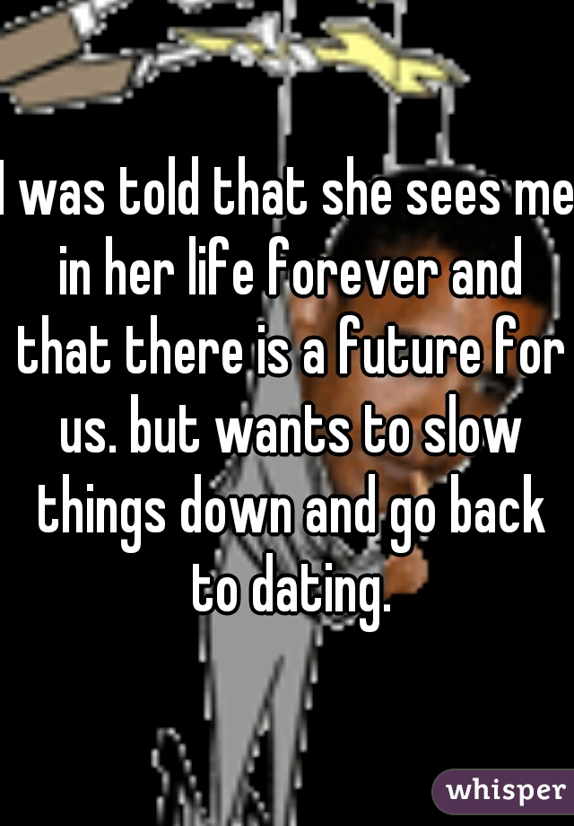 I was told that she sees me in her life forever and that there is a future for us. but wants to slow things down and go back to dating.