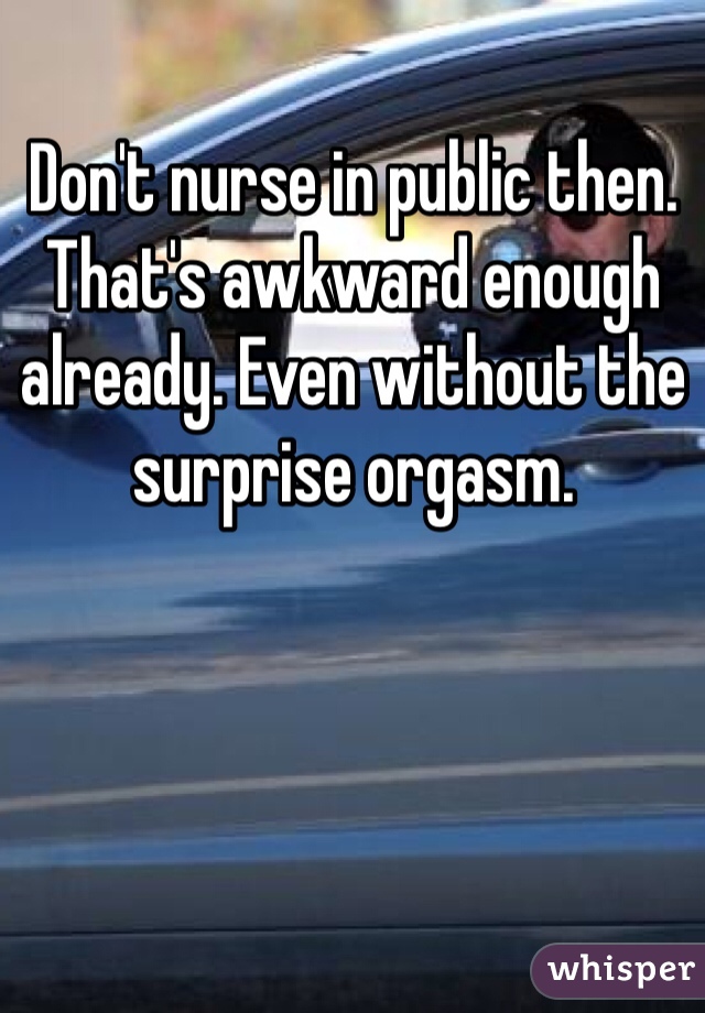 Don't nurse in public then. That's awkward enough already. Even without the surprise orgasm.