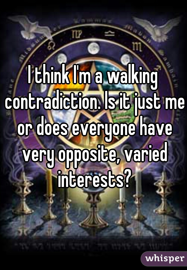 I think I'm a walking contradiction. Is it just me or does everyone have very opposite, varied interests?