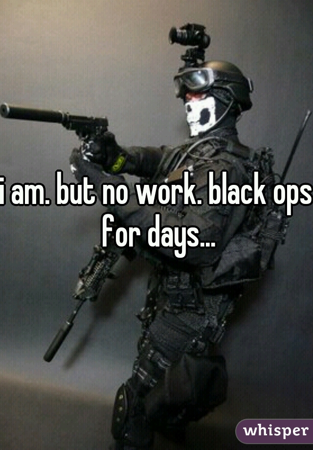 i am. but no work. black ops for days...