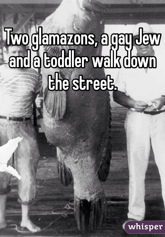 Two glamazons, a gay Jew and a toddler walk down the street.