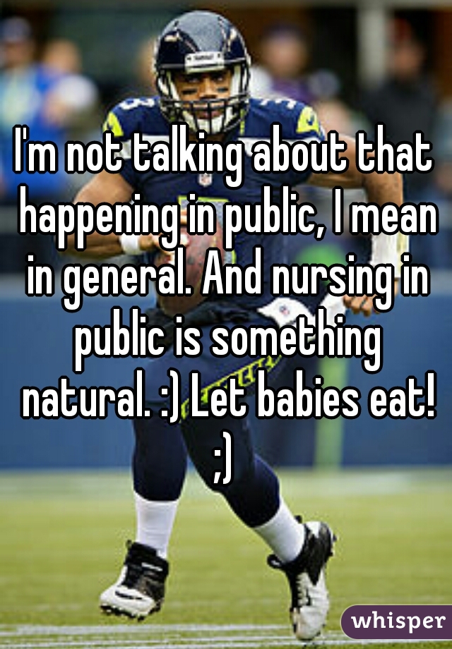 I'm not talking about that happening in public, I mean in general. And nursing in public is something natural. :) Let babies eat! ;) 