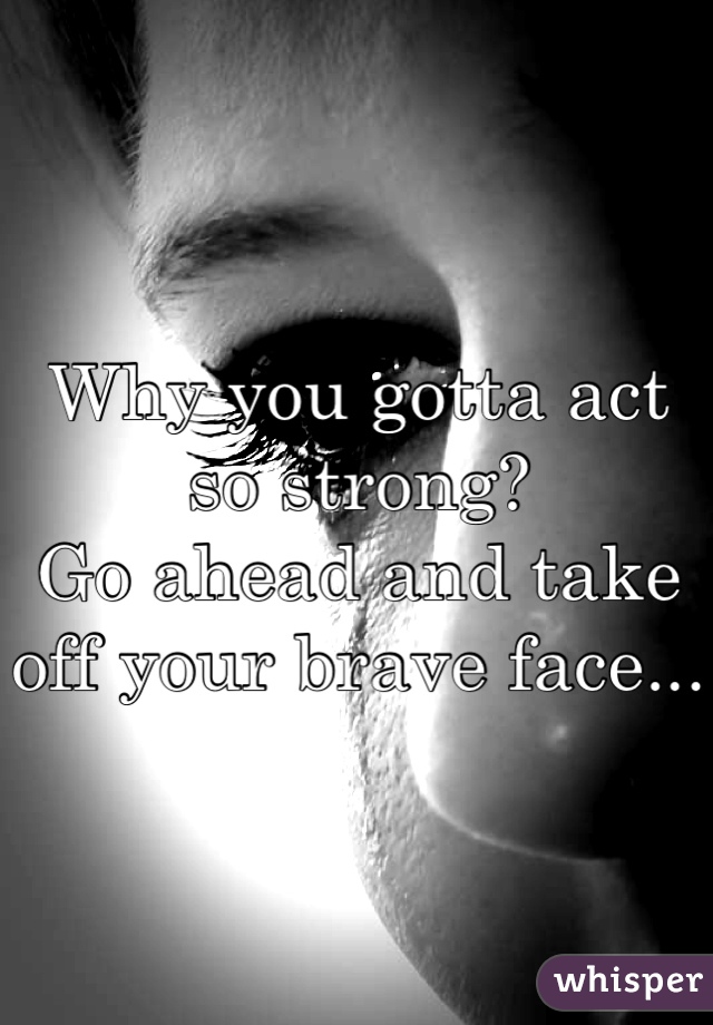 Why you gotta act so strong?
Go ahead and take off your brave face...