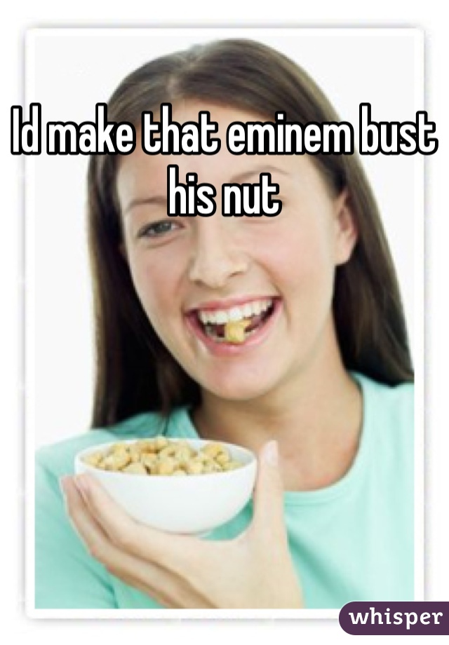 Id make that eminem bust his nut