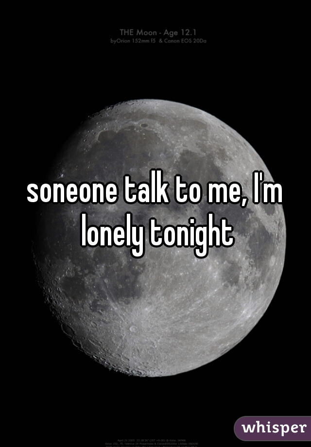 soneone talk to me, I'm lonely tonight