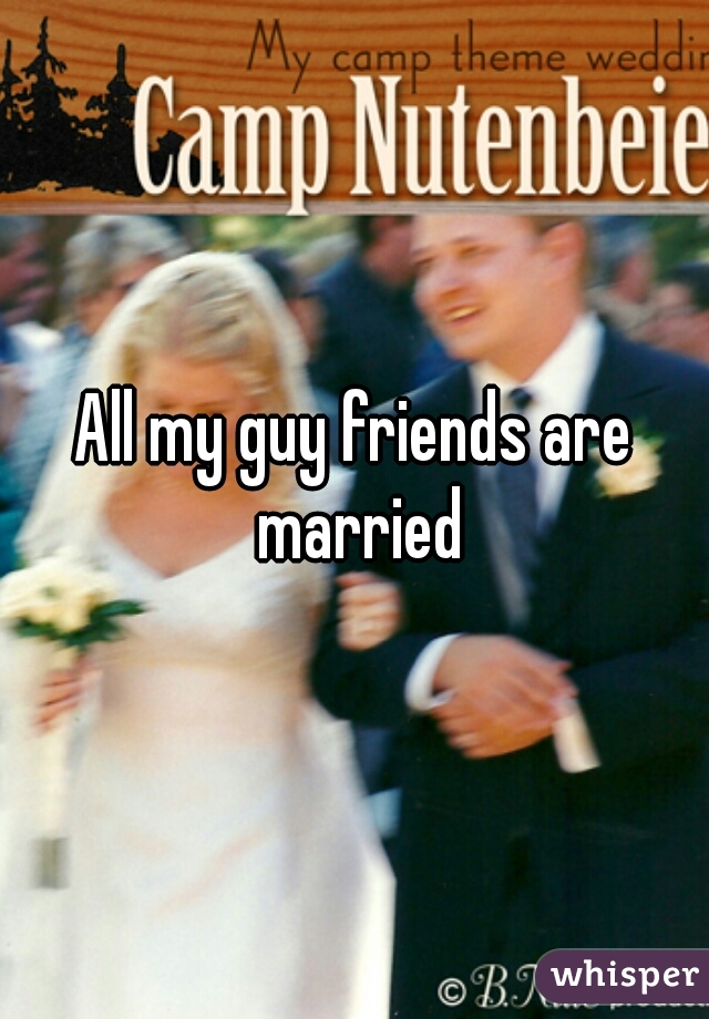 All my guy friends are married