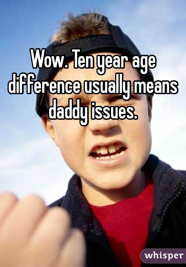Wow. Ten year age difference usually means daddy issues. 