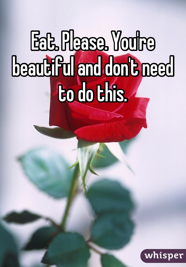 Eat. Please. You're beautiful and don't need to do this.