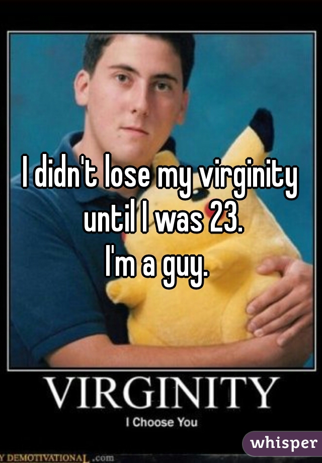 I didn't lose my virginity until I was 23.

I'm a guy. 