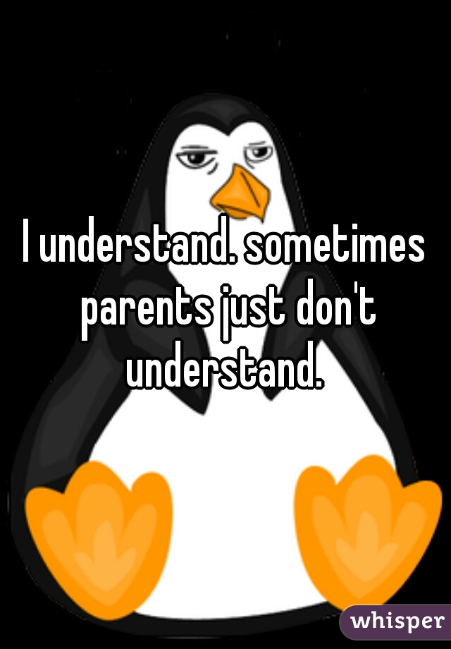 I understand. sometimes parents just don't understand. 