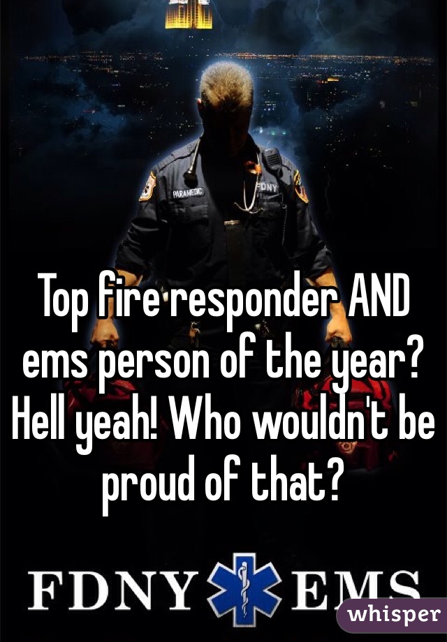 Top fire responder AND ems person of the year? Hell yeah! Who wouldn't be proud of that?