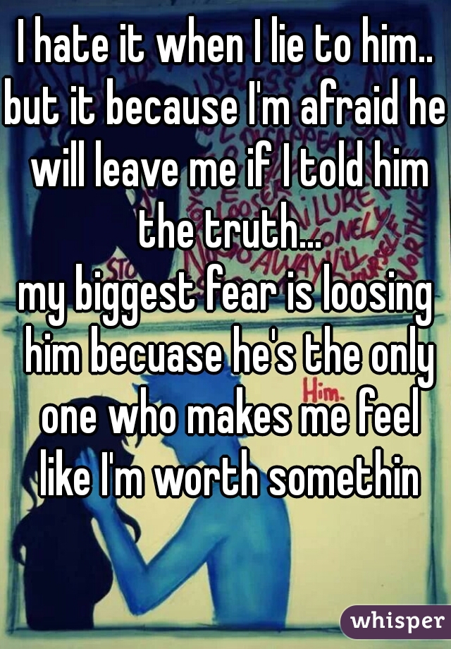 I hate it when I lie to him..

but it because I'm afraid he will leave me if I told him the truth...

my biggest fear is loosing him becuase he's the only one who makes me feel like I'm worth somethin