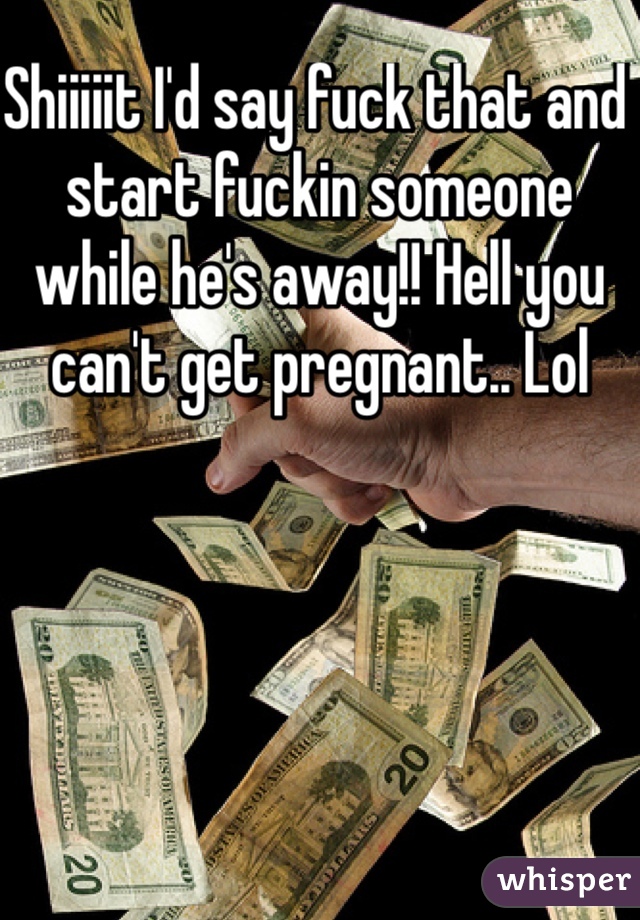 Shiiiiit I'd say fuck that and start fuckin someone while he's away!! Hell you can't get pregnant.. Lol