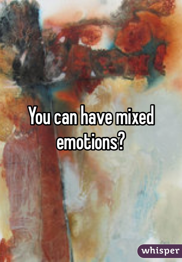 You can have mixed emotions? 