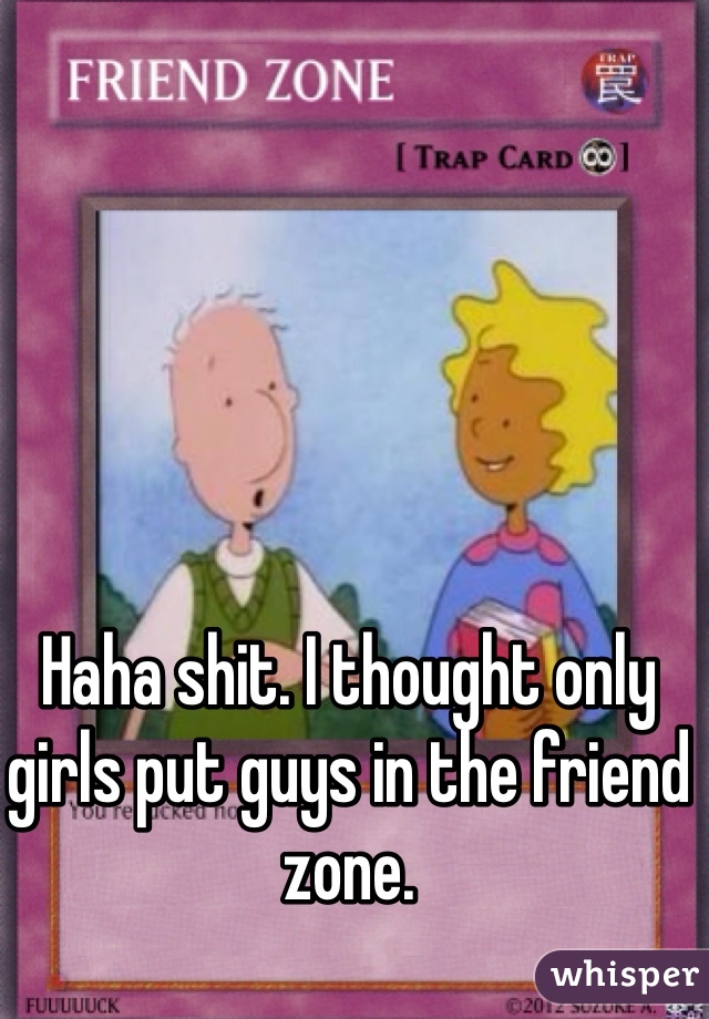 Haha shit. I thought only girls put guys in the friend zone. 