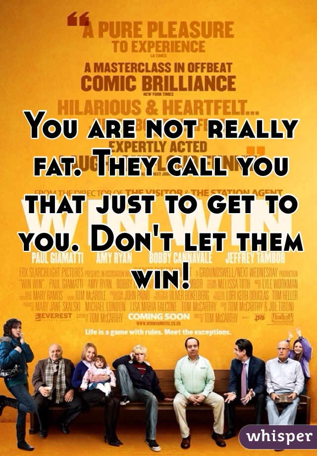 You are not really fat. They call you  that just to get to you. Don't let them win!