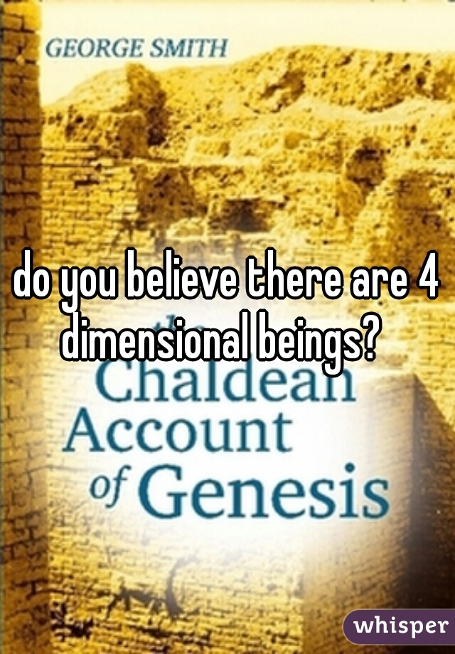 do you believe there are 4 dimensional beings?  