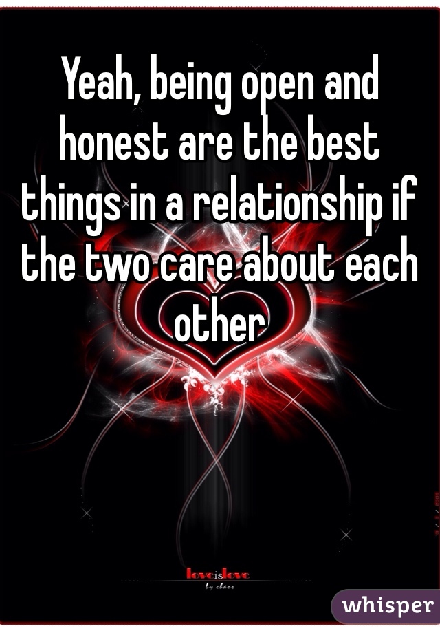 Yeah, being open and honest are the best things in a relationship if the two care about each other