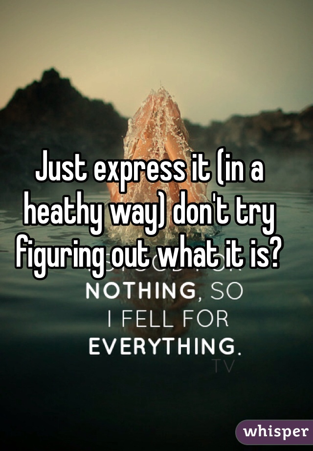 Just express it (in a heathy way) don't try figuring out what it is? 
