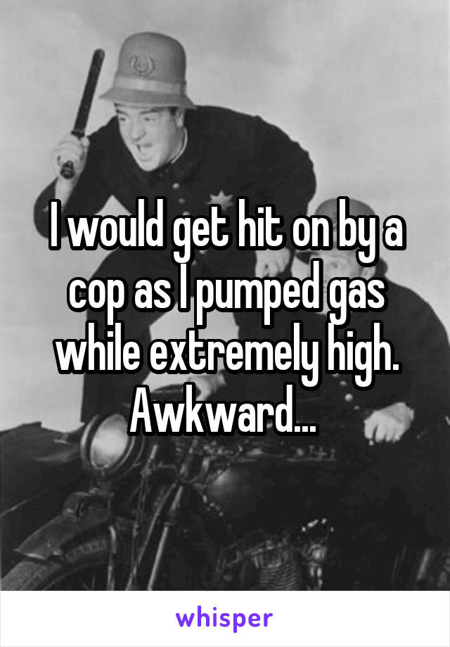 I would get hit on by a cop as I pumped gas while extremely high.
Awkward... 