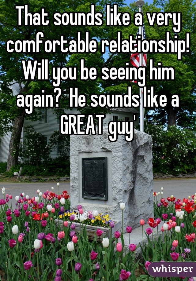 That sounds like a very comfortable relationship!  Will you be seeing him again?  He sounds like a GREAT guy'