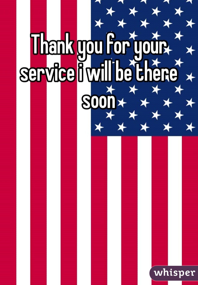Thank you for your service i will be there soon