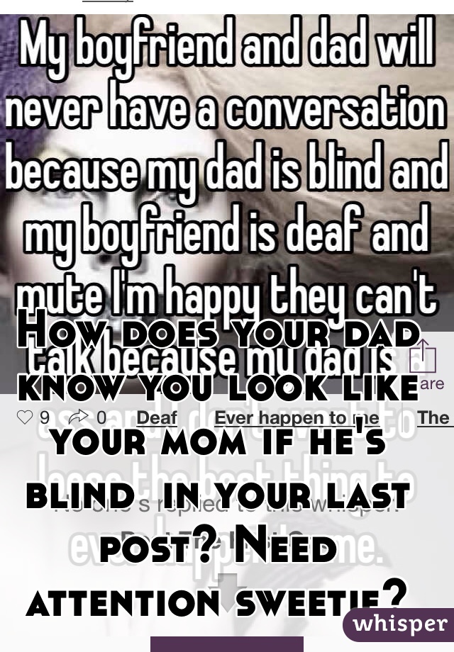 How does your dad know you look like your mom if he's blind  in your last post? Need attention sweetie? 