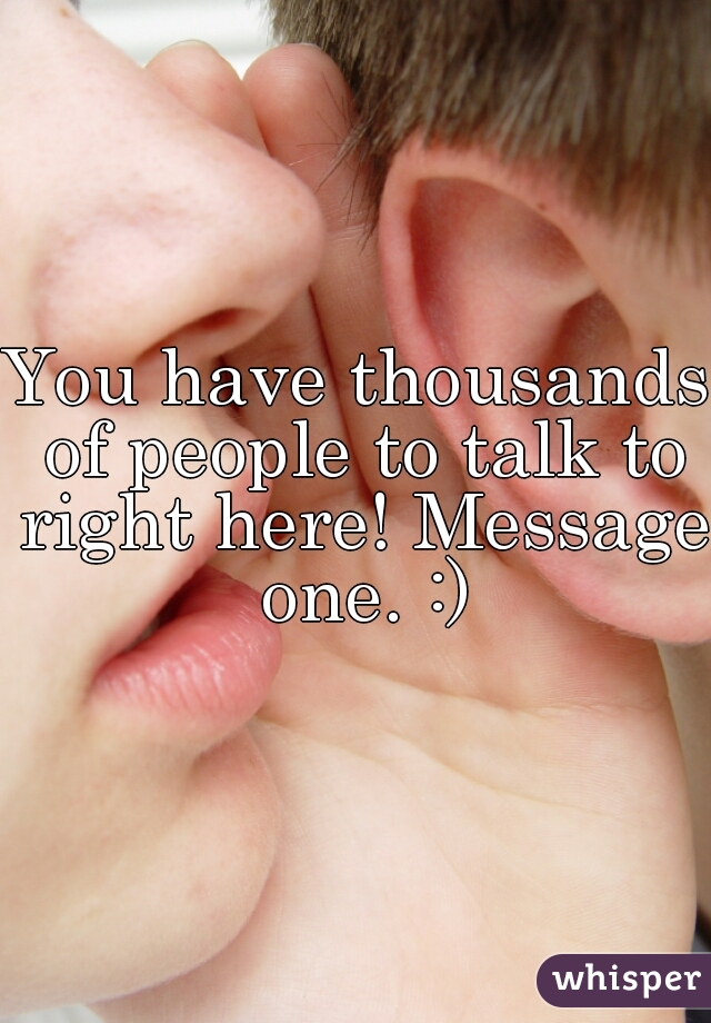 You have thousands of people to talk to right here! Message one. :)
