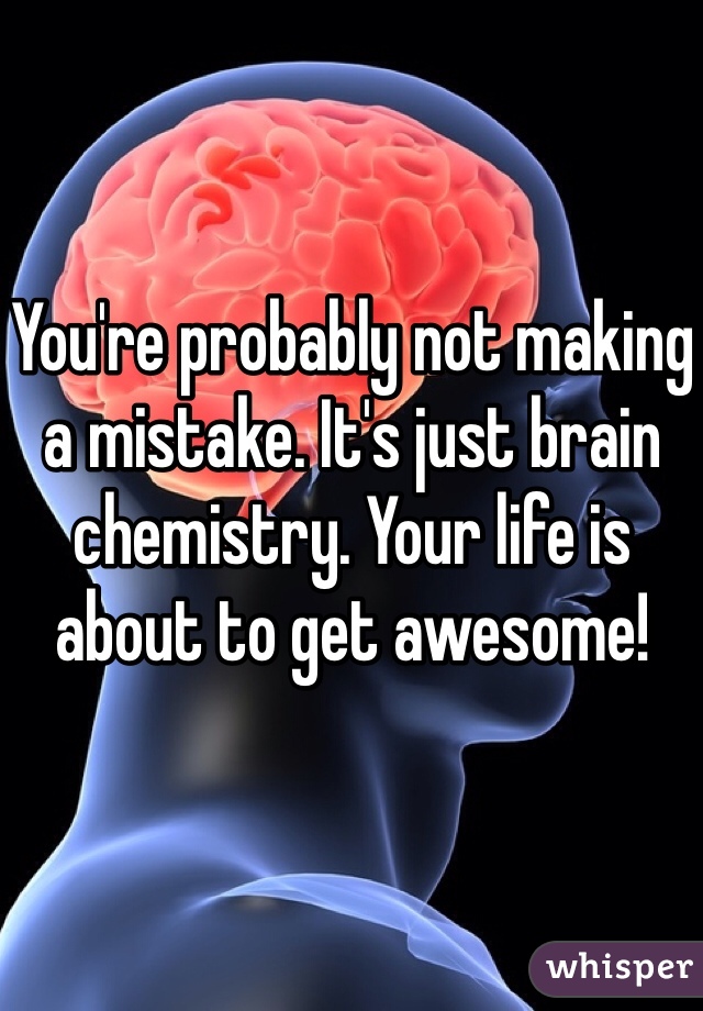 You're probably not making a mistake. It's just brain chemistry. Your life is about to get awesome!