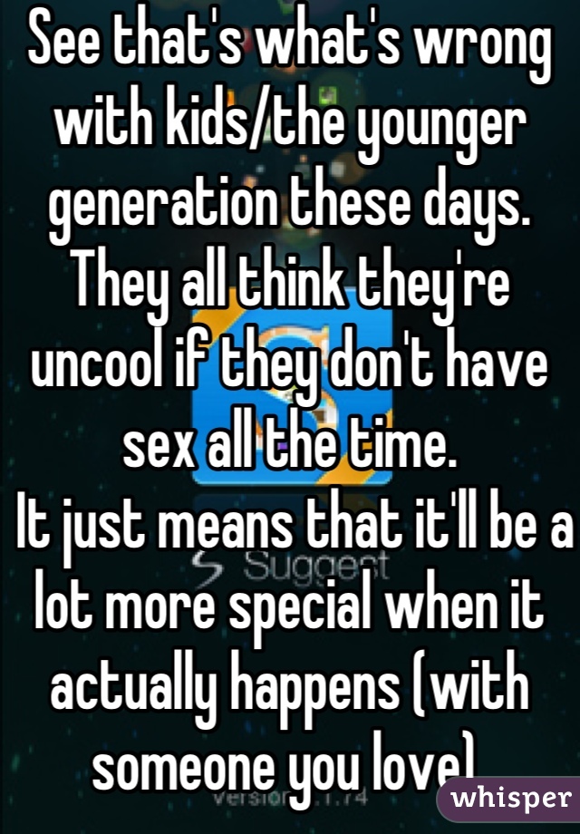 See that's what's wrong with kids/the younger generation these days. They all think they're uncool if they don't have sex all the time.
 It just means that it'll be a lot more special when it actually happens (with someone you love).