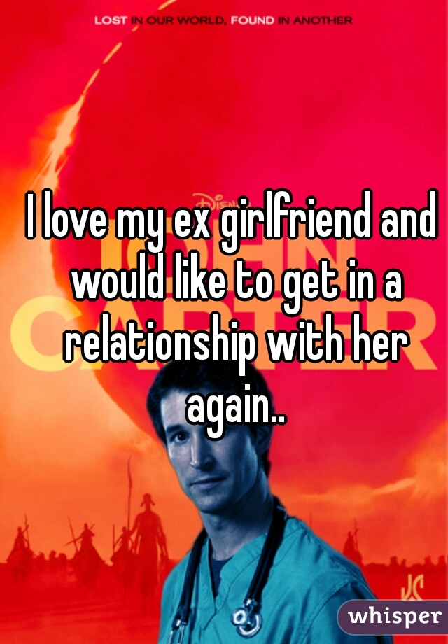 I love my ex girlfriend and would like to get in a relationship with her again..
