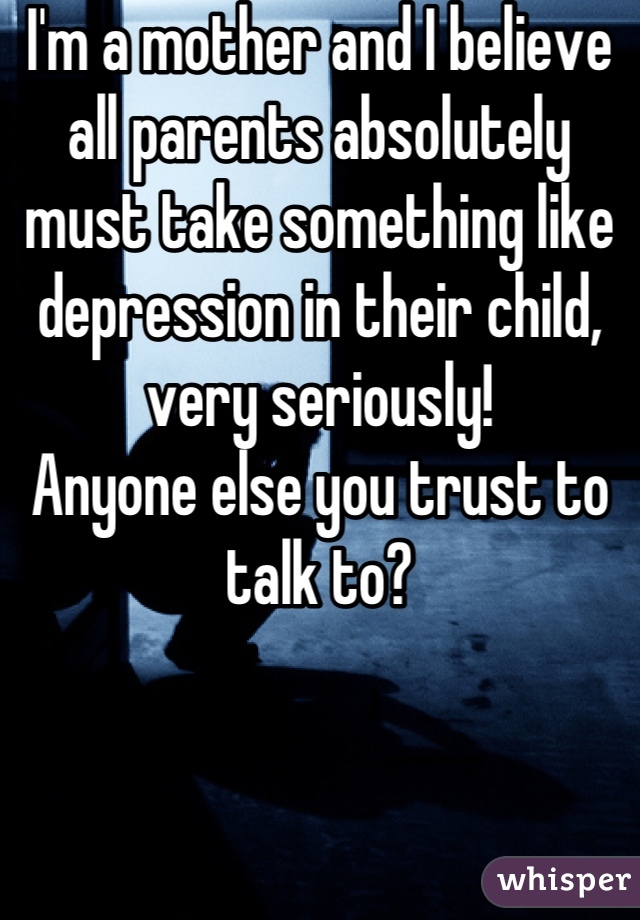 I'm a mother and I believe all parents absolutely must take something like depression in their child, very seriously!
Anyone else you trust to talk to?