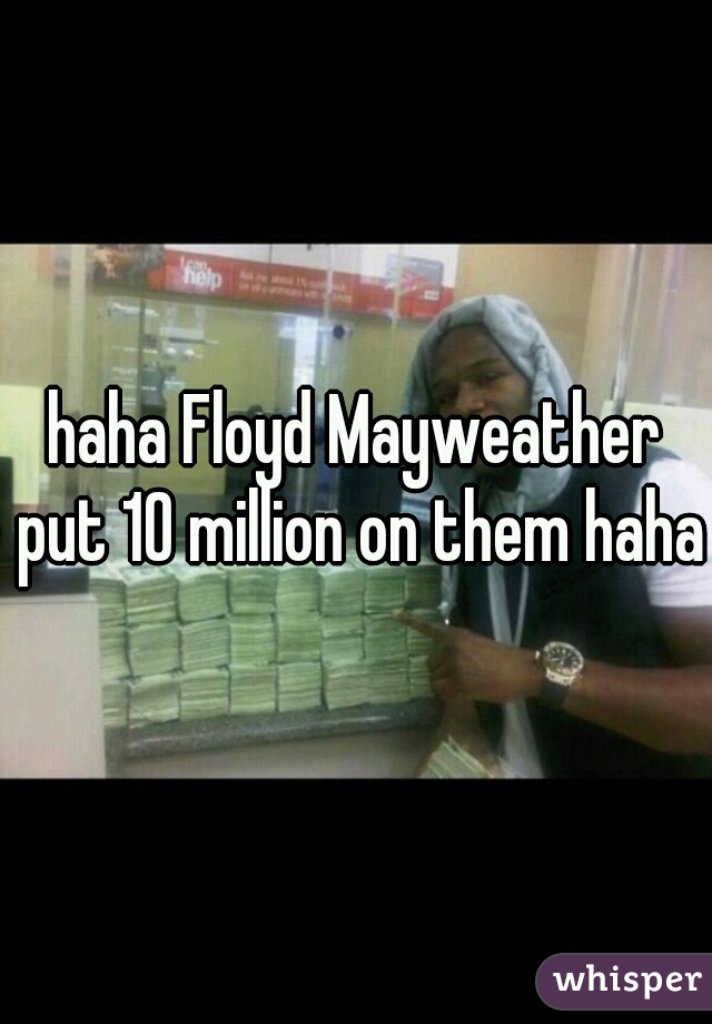 haha Floyd Mayweather put 10 million on them haha